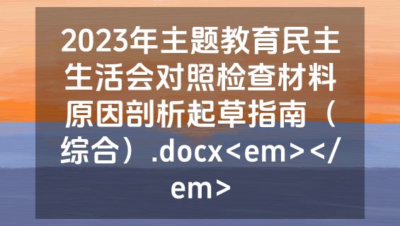 2023年主题教育民主生活会对照检查材料原因剖析起草指南（综合）.docx<em></em>