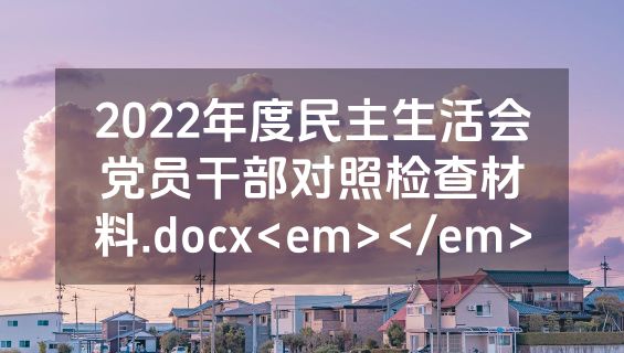 2022年度民主生活会党员干部对照检查材料.docx<em></em>