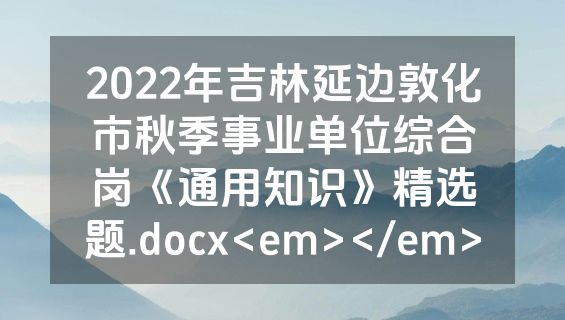 2022年吉林延边敦化市秋季事业单位综合岗《通用知识》精选题.docx<em></em>