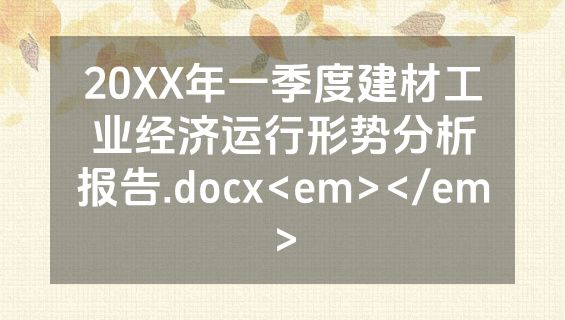 20XX年一季度建材工业经济运行形势分析报告.docx<em></em>