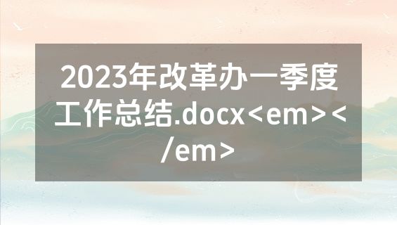 2023年改革办一季度工作总结.docx<em></em>