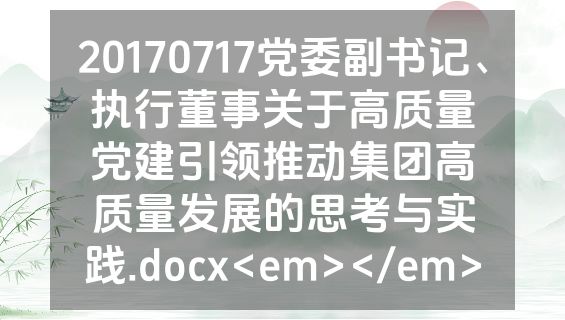 20170717党委副书记、执行董事关于高质量党建引领推动集团高质量发展的思考与实践.docx<em></em>