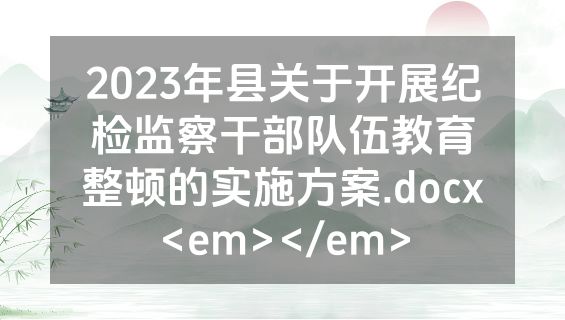 2023年县关于开展纪检监察干部队伍教育整顿的实施方案.docx<em></em>