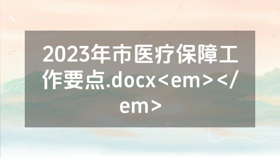 2023年市医疗保障工作要点.docx<em></em>