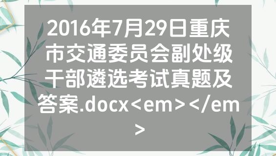 2016年7月29日重庆市交通委员会副处级干部遴选考试真题及答案.docx<em></em>