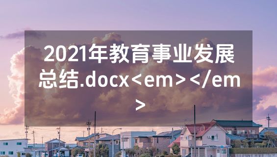 2021年教育事业发展总结.docx<em></em>