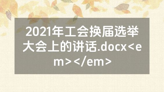 2021年工会换届选举大会上的讲话.docx<em></em>