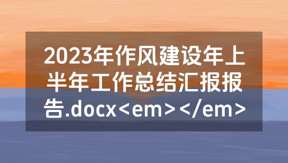 2023年作风建设年上半年工作总结汇报报告.docx<em></em>