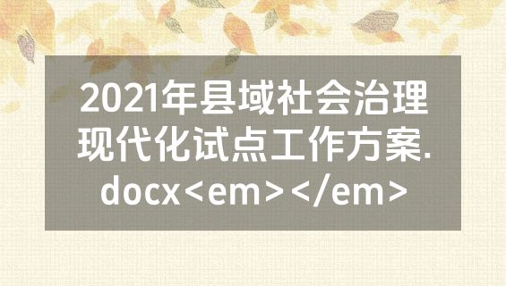 2021年县域社会治理现代化试点工作方案.docx<em></em>