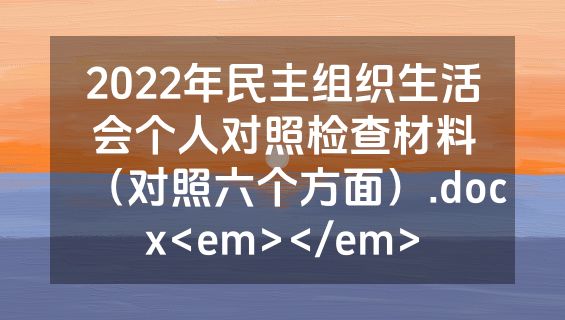 2022年民主组织生活会个人对照检查材料（对照六个方面）.docx<em></em>