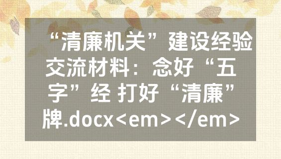 “清廉机关”建设经验交流材料：念好“五字”经 打好“清廉”牌.docx<em></em>