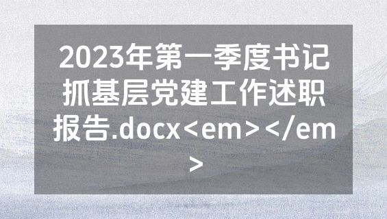 2023年第一季度书记抓基层党建工作述职报告.docx<em></em>