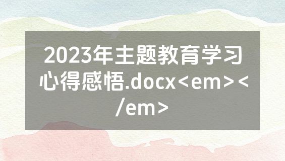 2023年主题教育学习心得感悟.docx<em></em>