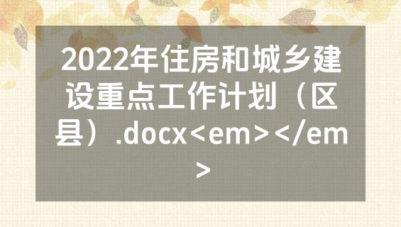 2022年住房和城乡建设重点工作计划（区县）.docx<em></em>