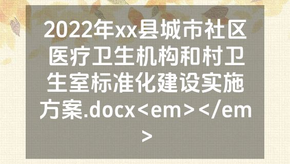 2022年xx县城市社区医疗卫生机构和村卫生室标准化建设实施方案.docx<em></em>