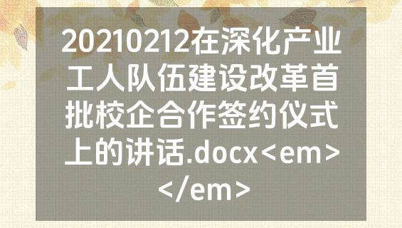 20210212在深化产业工人队伍建设改革首批校企合作签约仪式上的讲话.docx<em></em>