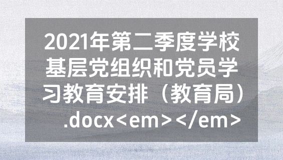 2021年第二季度学校基层党组织和党员学习教育安排（教育局）​.docx<em></em>