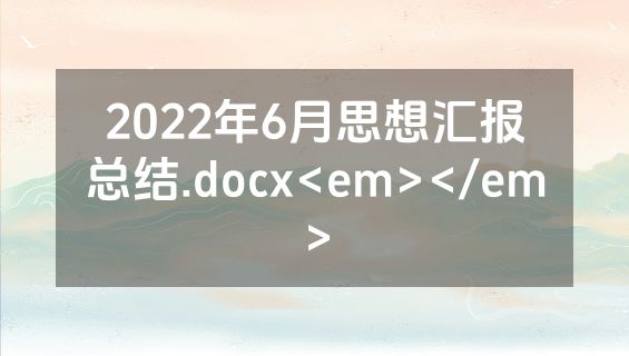 2022年6月思想汇报总结.docx<em></em>