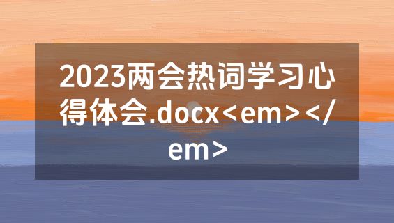 2023两会热词学习心得体会.docx<em></em>