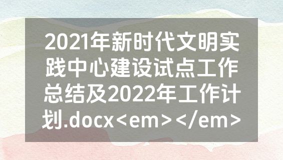 2021年新时代文明实践中心建设试点工作总结及2022年工作计划.docx<em></em>