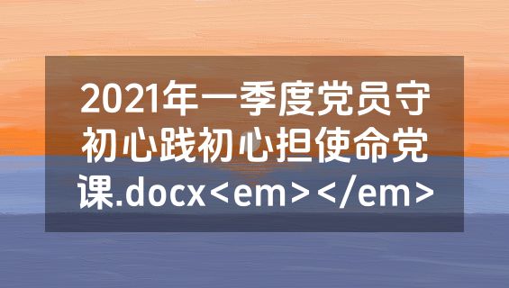 2021年一季度党员守初心践初心担使命党课.docx<em></em>
