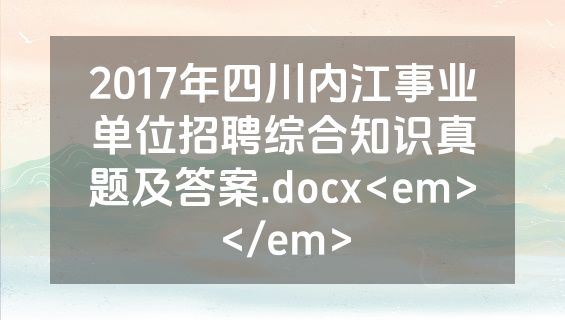 2017年四川内江事业单位招聘综合知识真题及答案.docx<em></em>