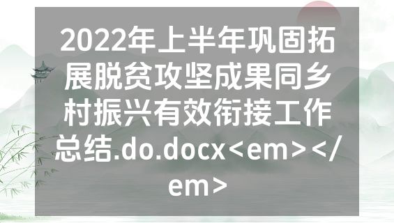 2022年上半年巩固拓展脱贫攻坚成果同乡村振兴有效衔接工作总结.do.docx<em></em>