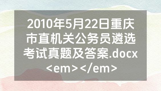 2010年5月22日重庆市直机关公务员遴选考试真题及答案.docx<em></em>