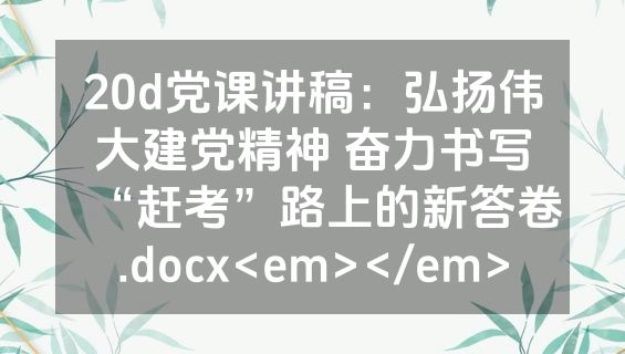 20d党课讲稿：弘扬伟大建党精神 奋力书写“赶考”路上的新答卷.docx<em></em>