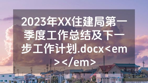 2023年XX住建局第一季度工作总结及下一步工作计划.docx<em></em>
