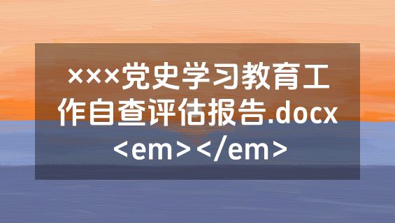 ×××党史学习教育工作自查评估报告.docx<em></em>