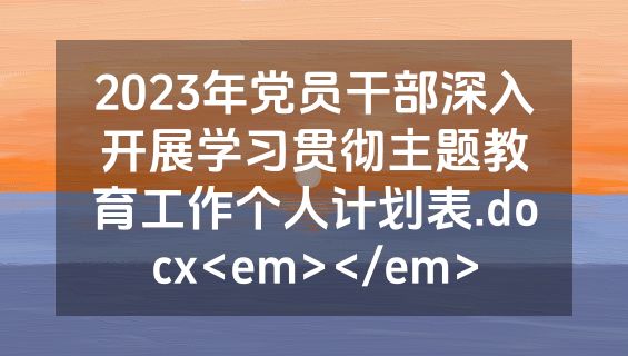 2023年党员干部深入开展学习贯彻主题教育工作个人计划表.docx<em></em>