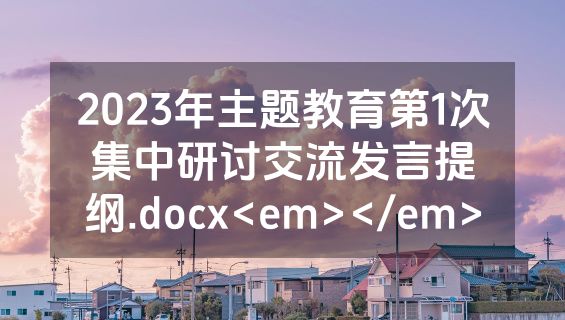2023年主题教育第1次集中研讨交流发言提纲.docx<em></em>