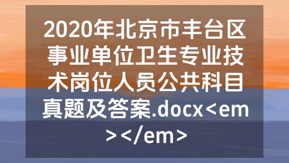 2020年北京市丰台区事业单位卫生专业技术岗位人员公共科目真题及答案.docx<em></em>