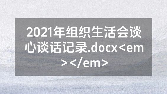 2021年组织生活会谈心谈话记录.docx<em></em>