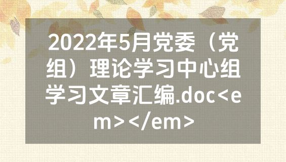2022年5月党委（党组）理论学习中心组学习文章汇编.doc<em></em>