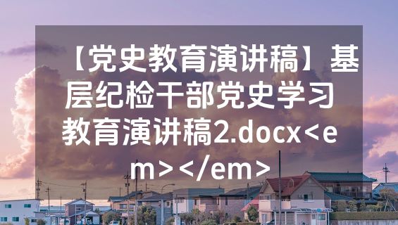 【党史教育演讲稿】基层纪检干部党史学习教育演讲稿2.docx<em></em>