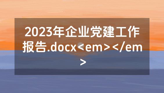 2023年企业党建工作报告.docx<em></em>