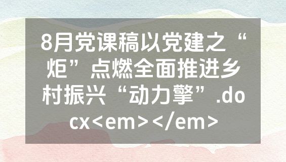 8月党课稿以党建之“炬”点燃全面推进乡村振兴“动力擎”.docx<em></em>