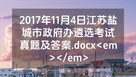 2017年11月4日江苏盐城市政府办遴选考试真题及答案.docx<em></em>