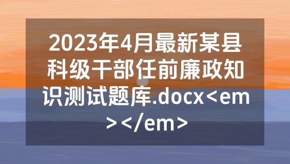 2023年4月最新某县科级干部任前廉政知识测试题库.docx<em></em>