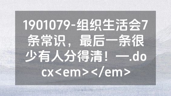 1901079-组织生活会7条常识，最后一条很少有人分得清！—.docx<em></em>