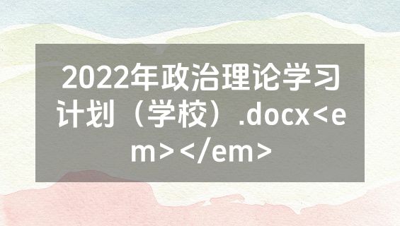 2022年政治理论学习计划（学校）.docx<em></em>