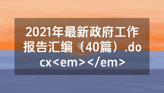 2021年最新政府工作报告汇编（40篇）.docx<em></em>