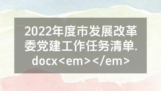 2022年度市发展改革委党建工作任务清单.docx<em></em>