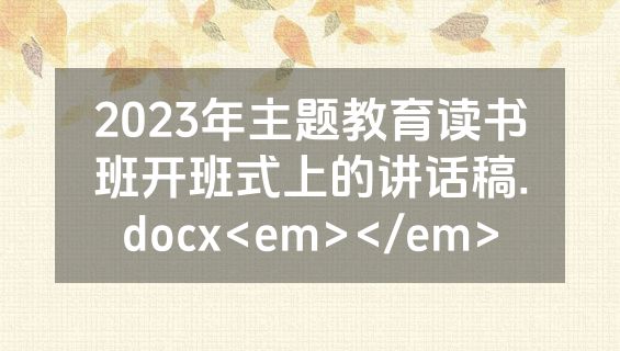 2023年主题教育读书班开班式上的讲话稿.docx<em></em>
