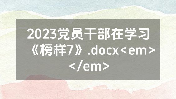 2023党员干部在学习《榜样7》.docx<em></em>