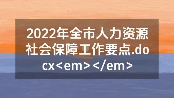 2022年全市人力资源社会保障工作要点.docx<em></em>
