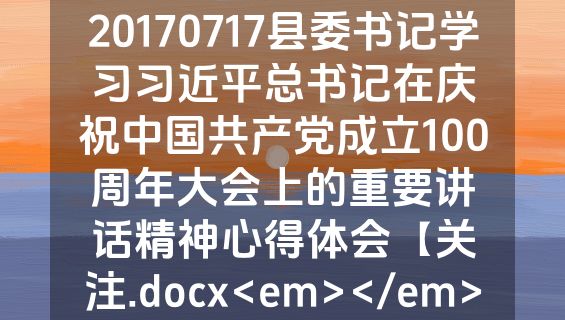 20170717县委书记学习习近平总书记在庆祝中国共产党成立100周年大会上的重要讲话精神心得体会【关注.docx<em></em>