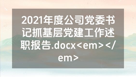 2021年度公司党委书记抓基层党建工作述职报告.docx<em></em>